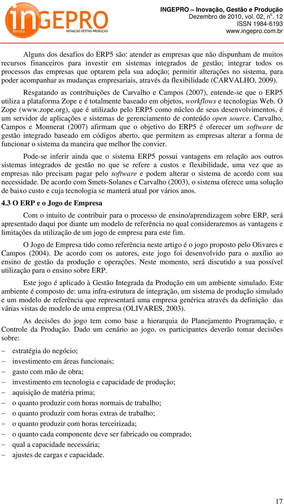 Resgatando as contribuições de Carvalho e Campos (2007), entende-se que o ERP5 utiliza a plataforma Zope e é totalmente baseado em objetos, workflows e tecnologias Web. O Zope (www.zope.