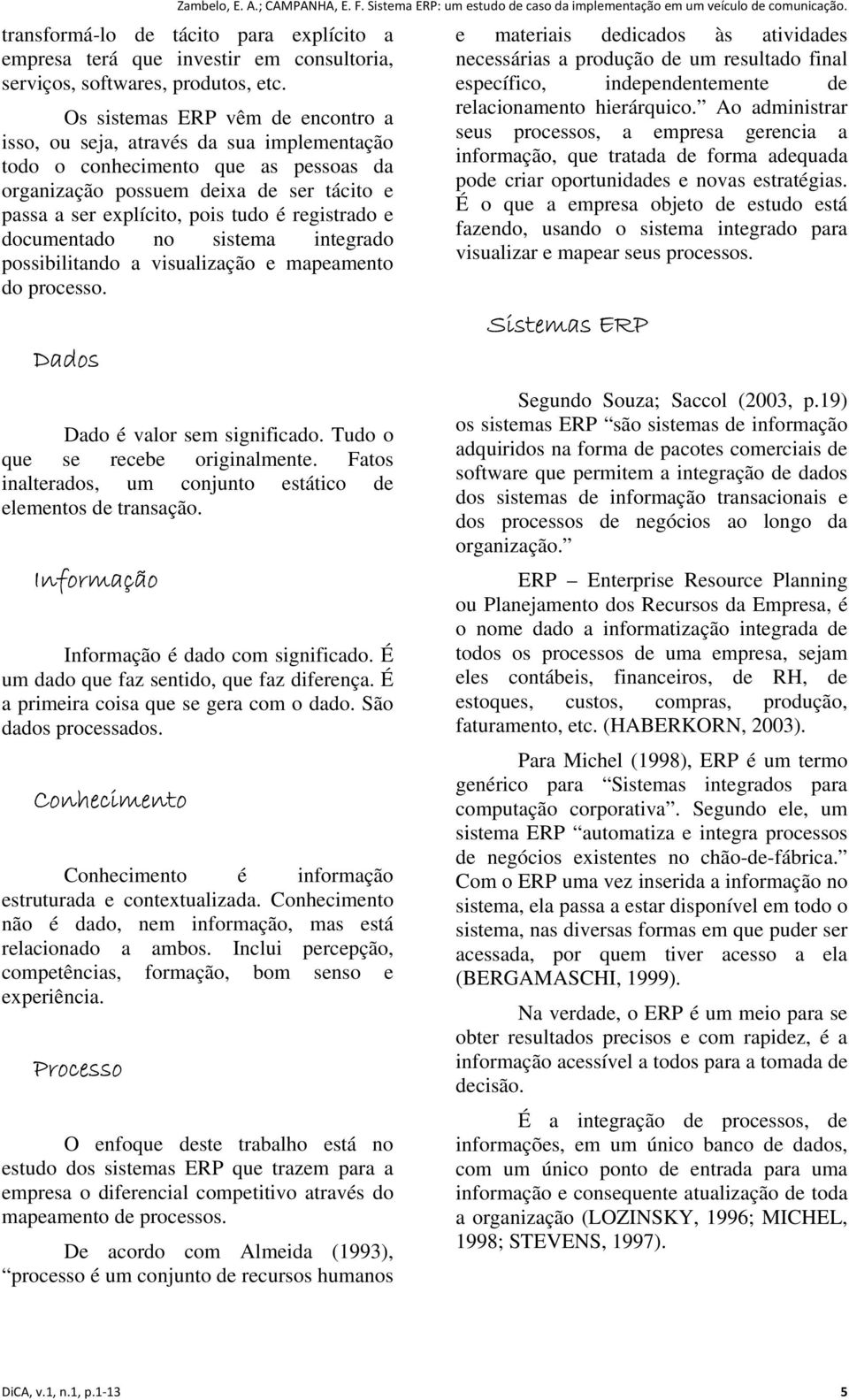 registrado e documentado no sistema integrado possibilitando a visualização e mapeamento do processo. Dados Dado é valor sem significado. Tudo o que se recebe originalmente.