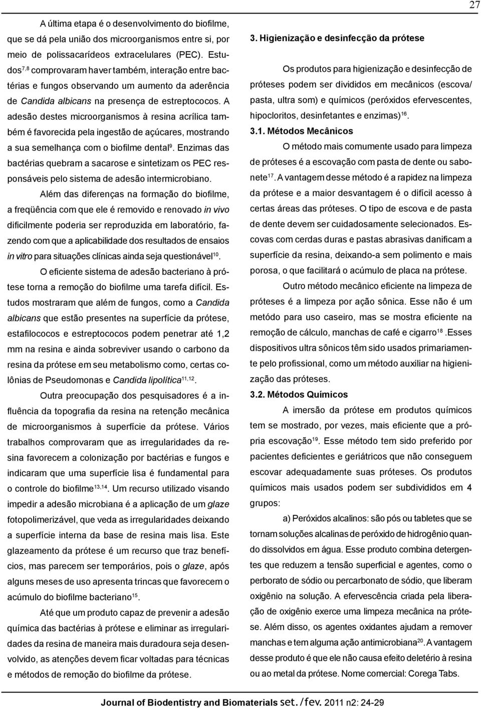 A adesão destes microorganismos à resina acrílica também é favorecida pela ingestão de açúcares, mostrando a sua semelhança com o biofilme dental 9.