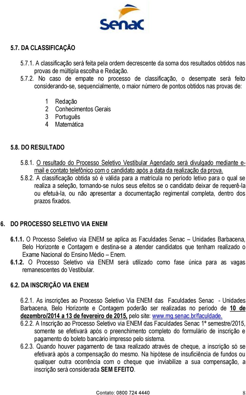 Matemática 5.8. DO RESULTADO 5.8.1. O resultado do Processo Seletivo Vestibular Agendado será divulgado mediante e- mail e contato telefônico com o candidato após a data da realização da prova. 5.8.2.