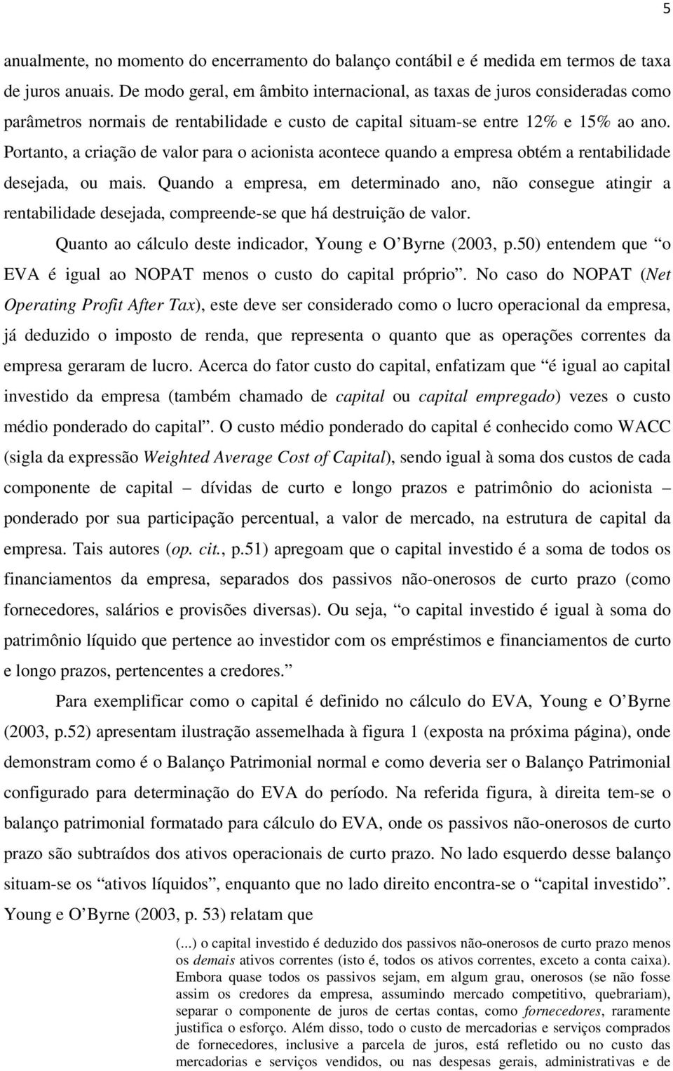 Portanto, a criação de valor para o acionista acontece quando a empresa obtém a rentabilidade desejada, ou mais.