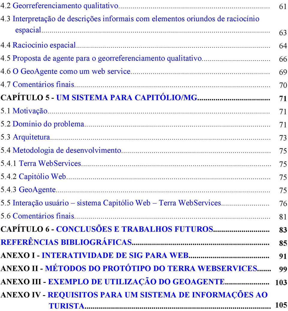 .. 71 5.2 Domínio do problema... 71 5.3 Arquitetura... 73 5.4 Metodologia de desenvolvimento... 75 5.4.1 Terra WebServices... 75 5.4.2 Capitólio Web... 75 5.4.3 GeoAgente... 75 5.5 Interação usuário sistema Capitólio Web Terra WebServices.