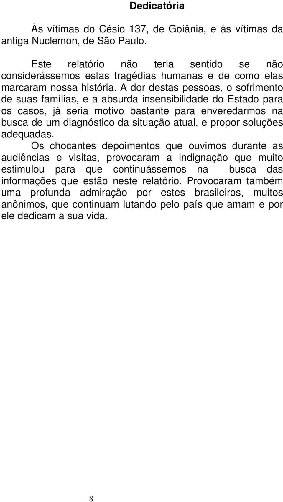 A dor destas pessoas, o sofrimento de suas famílias, e a absurda insensibilidade do Estado para os casos, já seria motivo bastante para enveredarmos na busca de um diagnóstico da situação atual,