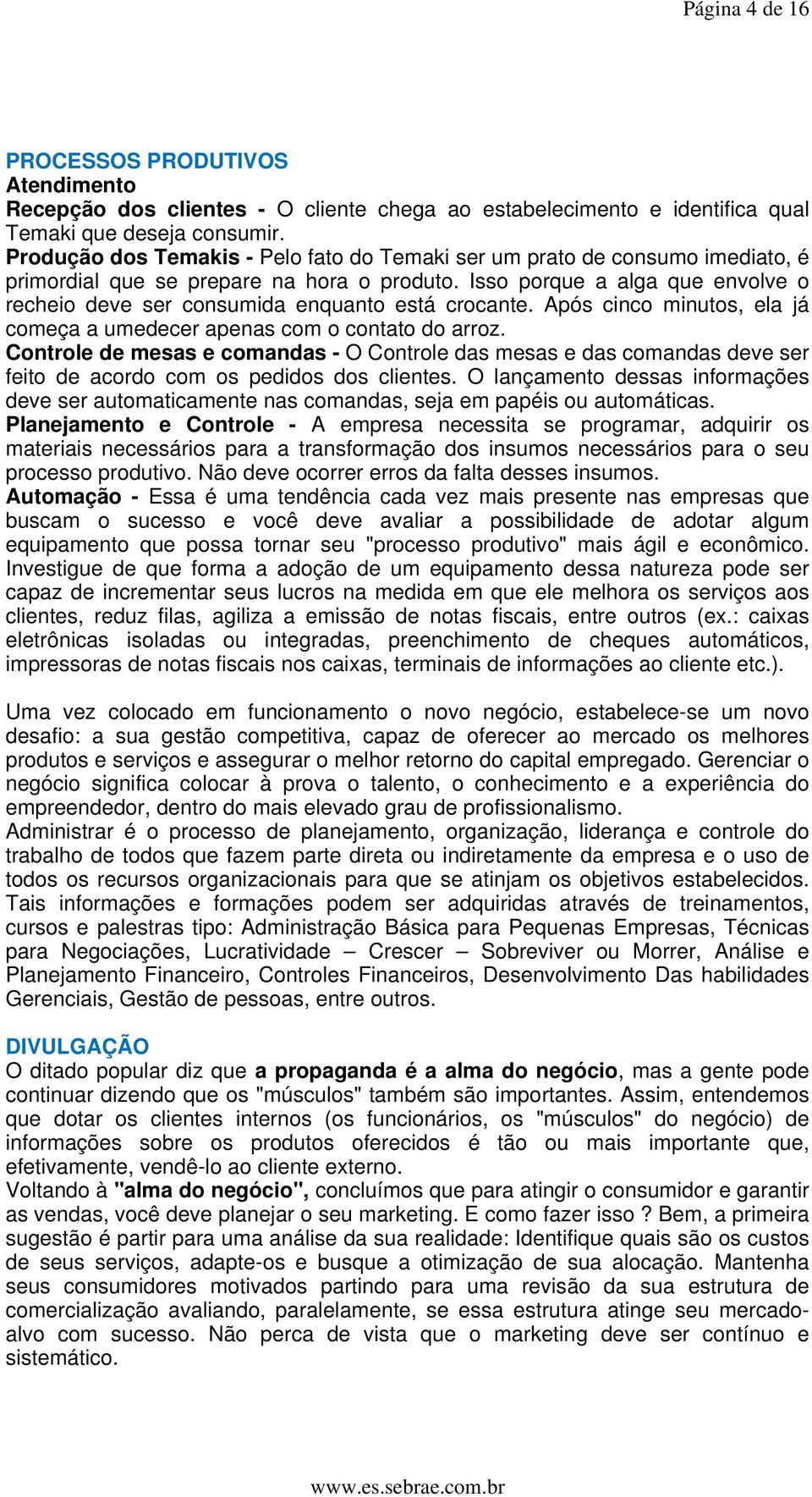 Isso porque a alga que envolve o recheio deve ser consumida enquanto está crocante. Após cinco minutos, ela já começa a umedecer apenas com o contato do arroz.