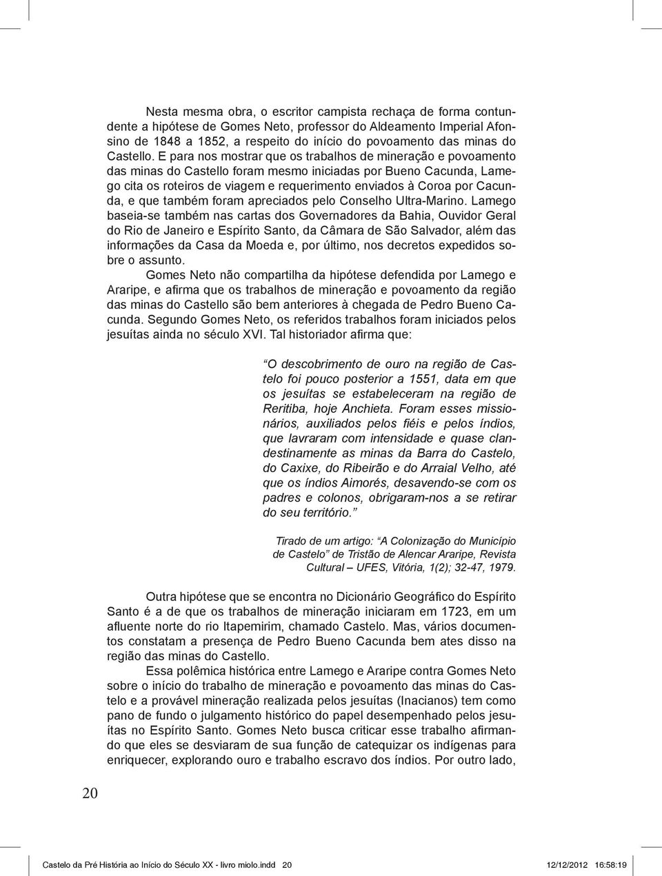 E para nos mostrar que os trabalhos de mineração e povoamento das minas do Castello foram mesmo iniciadas por Bueno Cacunda, Lamego cita os roteiros de viagem e requerimento enviados à Coroa por