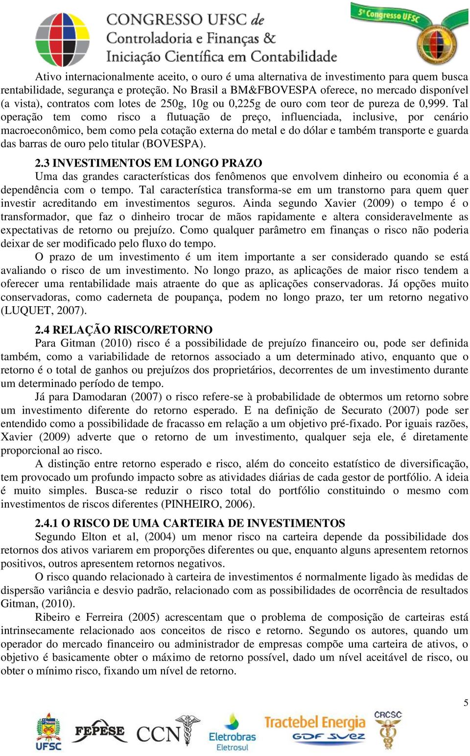 Tal operação tem como risco a flutuação de preço, influenciada, inclusive, por cenário macroeconômico, bem como pela cotação externa do metal e do dólar e também transporte e guarda das barras de