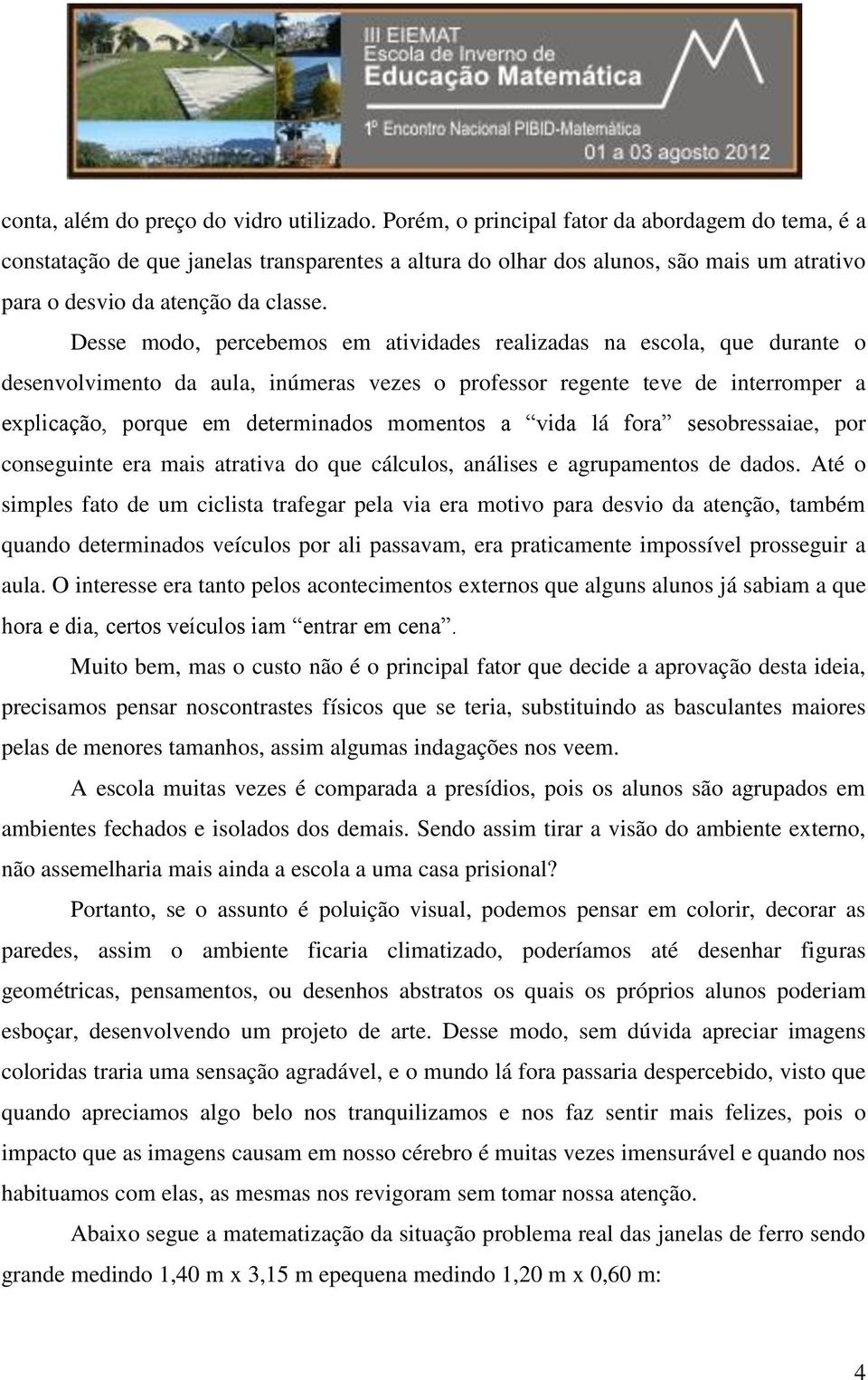 Desse modo, percebemos em atividades realizadas na escola, que durante o desenvolvimento da aula, inúmeras vezes o professor regente teve de interromper a explicação, porque em determinados momentos