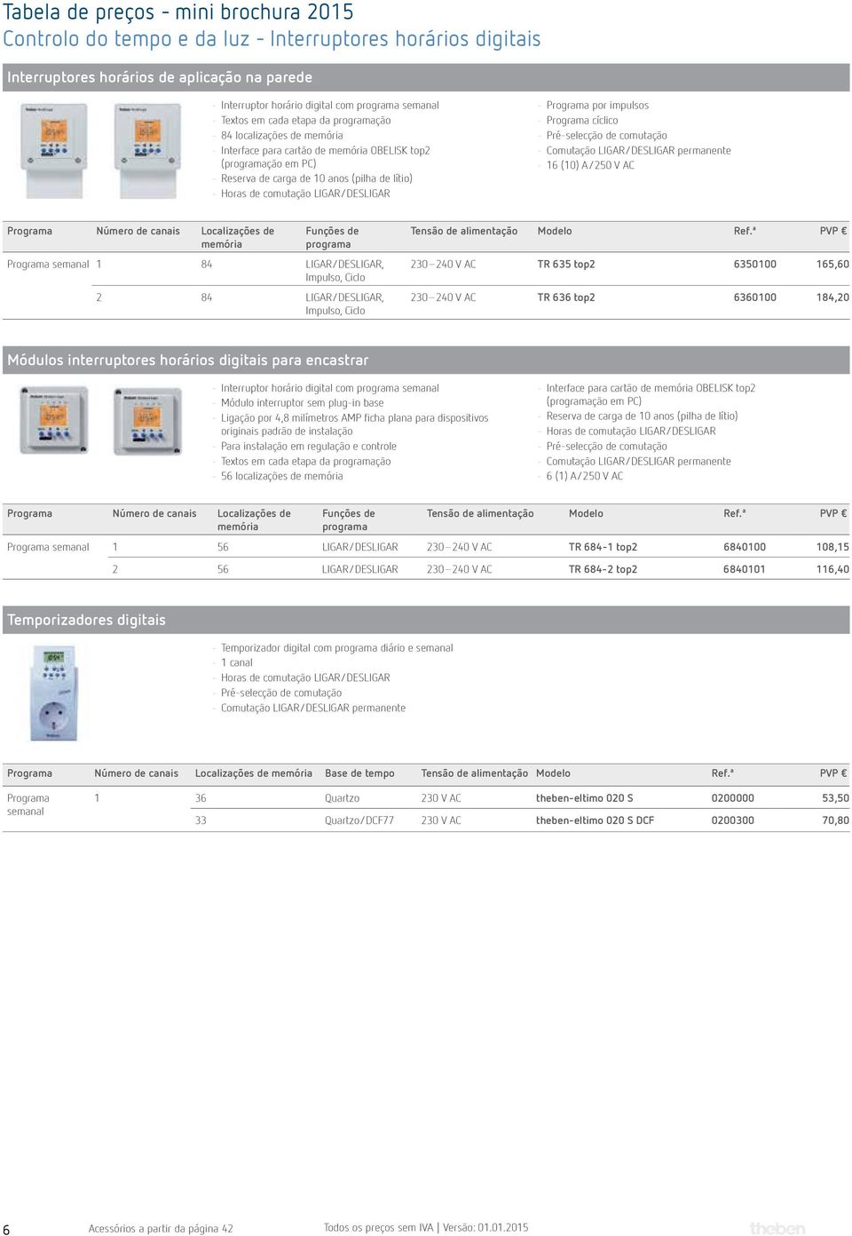 cíclico - Pré-selecção de comutação - Comutação LIGAR/DESLIGAR permanente - 16 (10) A/250 V AC Número de canais Localizações de memória Funções de programa semanal 1 84 LIGAR/DESLIGAR, Impulso, Ciclo