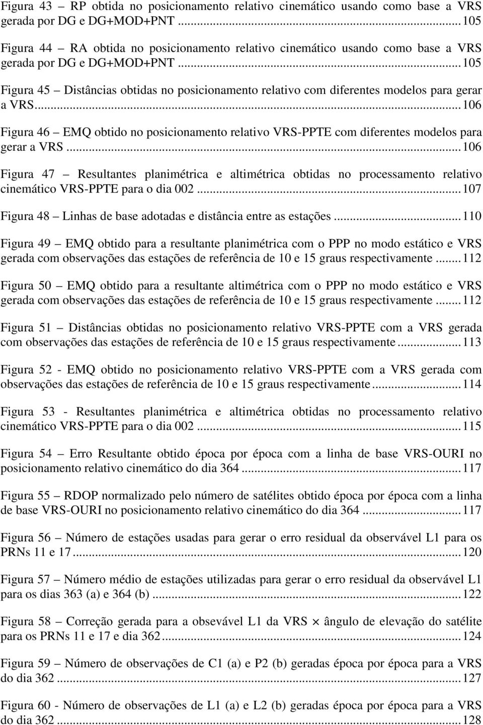 ..5 Figura 45 Distâncias obtidas no posicionamento relativo com diferentes modelos para gerar a VRS...6 Figura 46 EMQ obtido no posicionamento relativo VRS-PPTE com diferentes modelos para gerar a VRS.