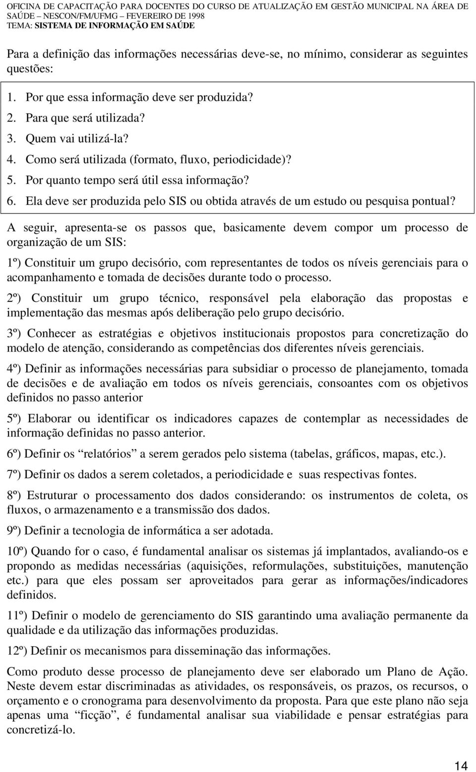 A seguir, apresenta-se os passos que, basicamente devem compor um processo de organização de um SIS: 1º) Constituir um grupo decisório, com representantes de todos os níveis gerenciais para o