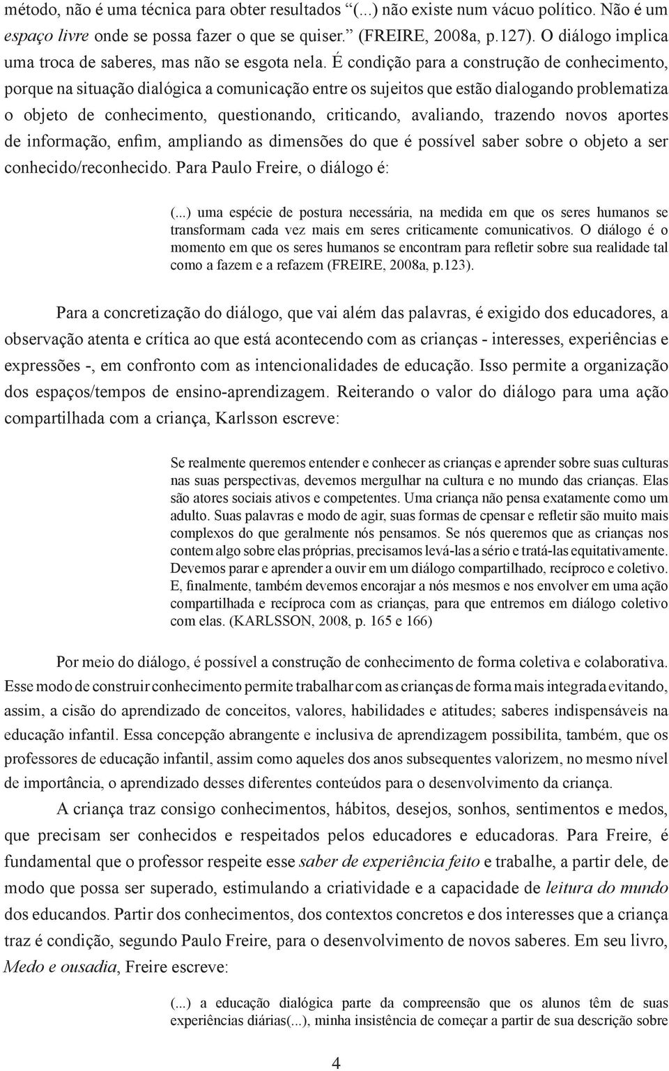 É condição para a construção de conhecimento, porque na situação dialógica a comunicação entre os sujeitos que estão dialogando problematiza o objeto de conhecimento, questionando, criticando,