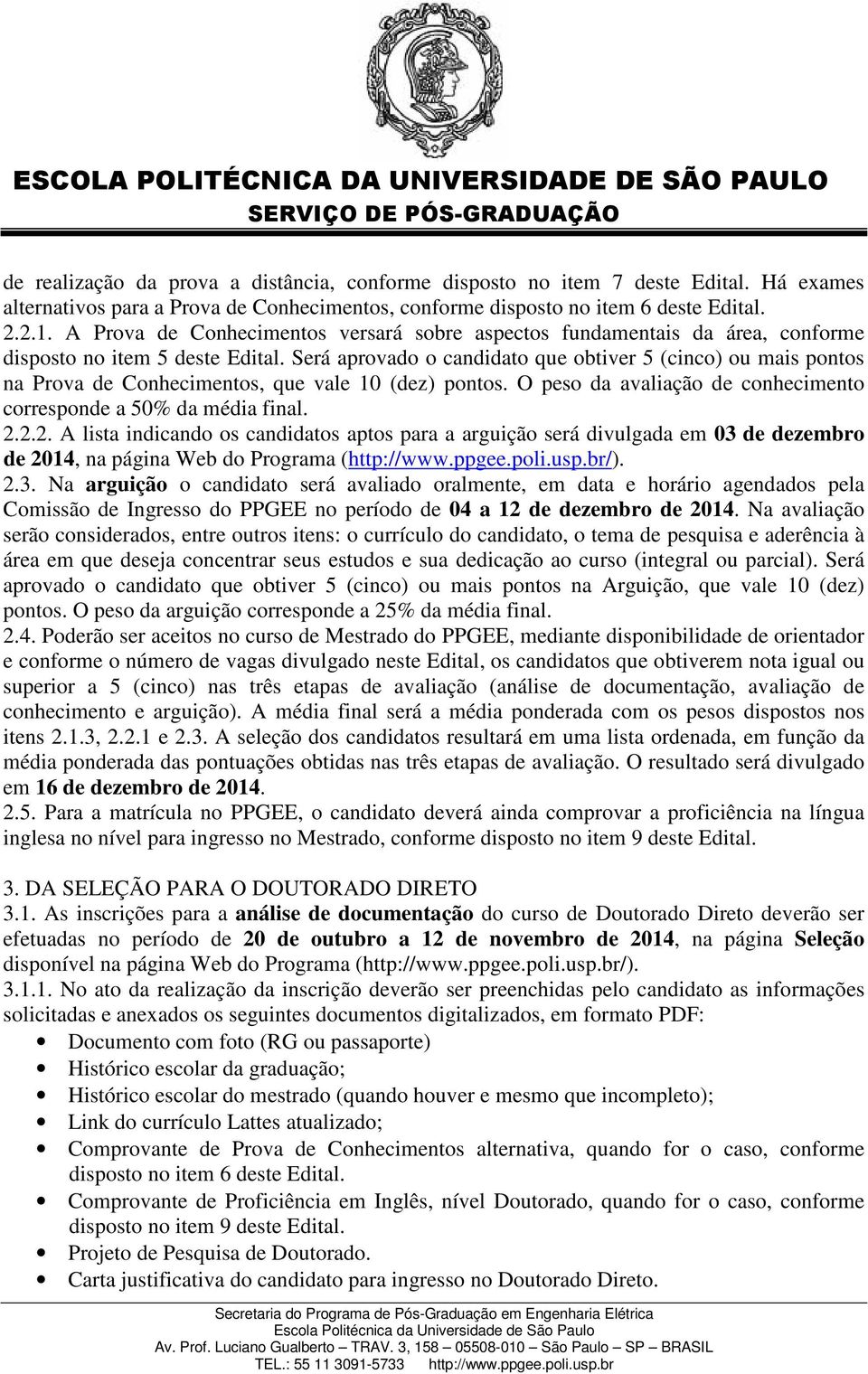 Será aprovado o candidato que obtiver 5 (cinco) ou mais pontos na Prova de Conhecimentos, que vale 10 (dez) pontos. O peso da avaliação de conhecimento corresponde a 50% da média final. 2.