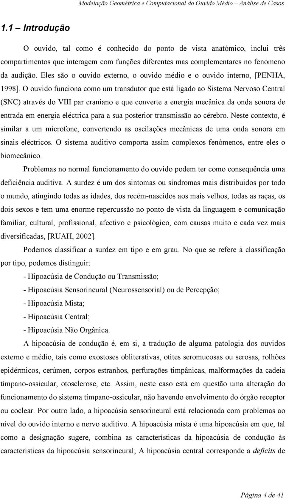 O ouvido funciona como um transdutor que está ligado ao Sistema Nervoso Central (SNC) através do VIII par craniano e que converte a energia mecânica da onda sonora de entrada em energia eléctrica