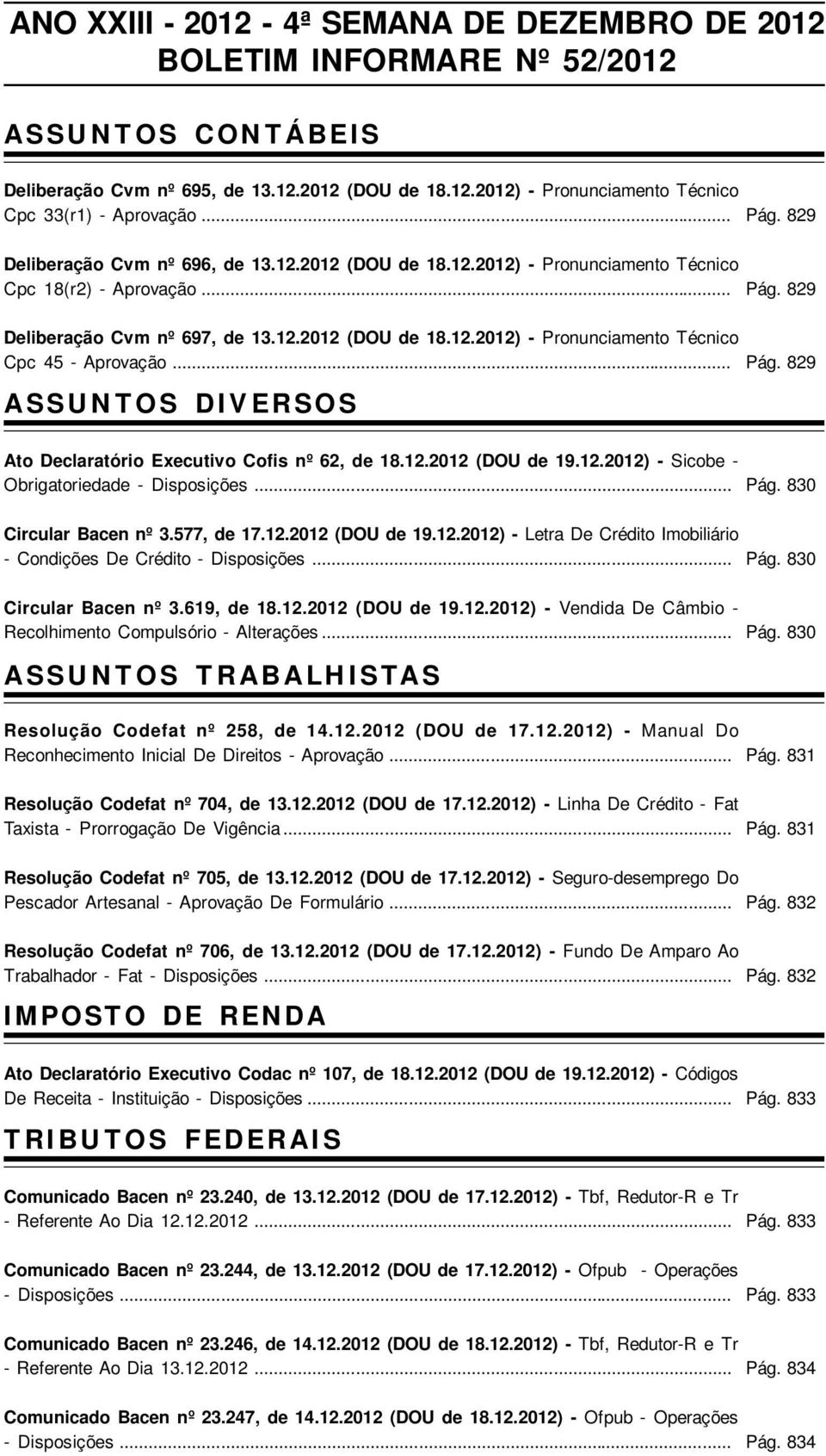 .. ASSUNTOS DIVERSOS Pág. 829 Pág. 829 Pág. 829 Ato Declaratório Executivo Cofis nº 62, de 18.12.2012 (DOU de 19.12.2012) - Sicobe - Obrigatoriedade - Disposições... Circular Bacen nº 3.577, de 17.12.2012 (DOU de 19.12.2012) - Letra De Crédito Imobiliário - Condições De Crédito - Disposições.