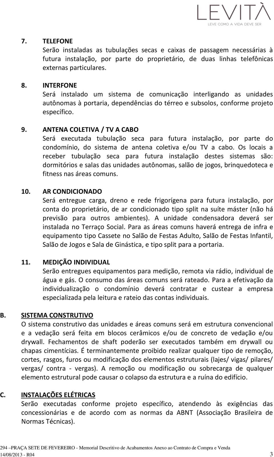 ANTENA COLETIVA / TV A CABO Será executada tubulação seca para futura instalação, por parte do condomínio, do sistema de antena coletiva e/ou TV a cabo.