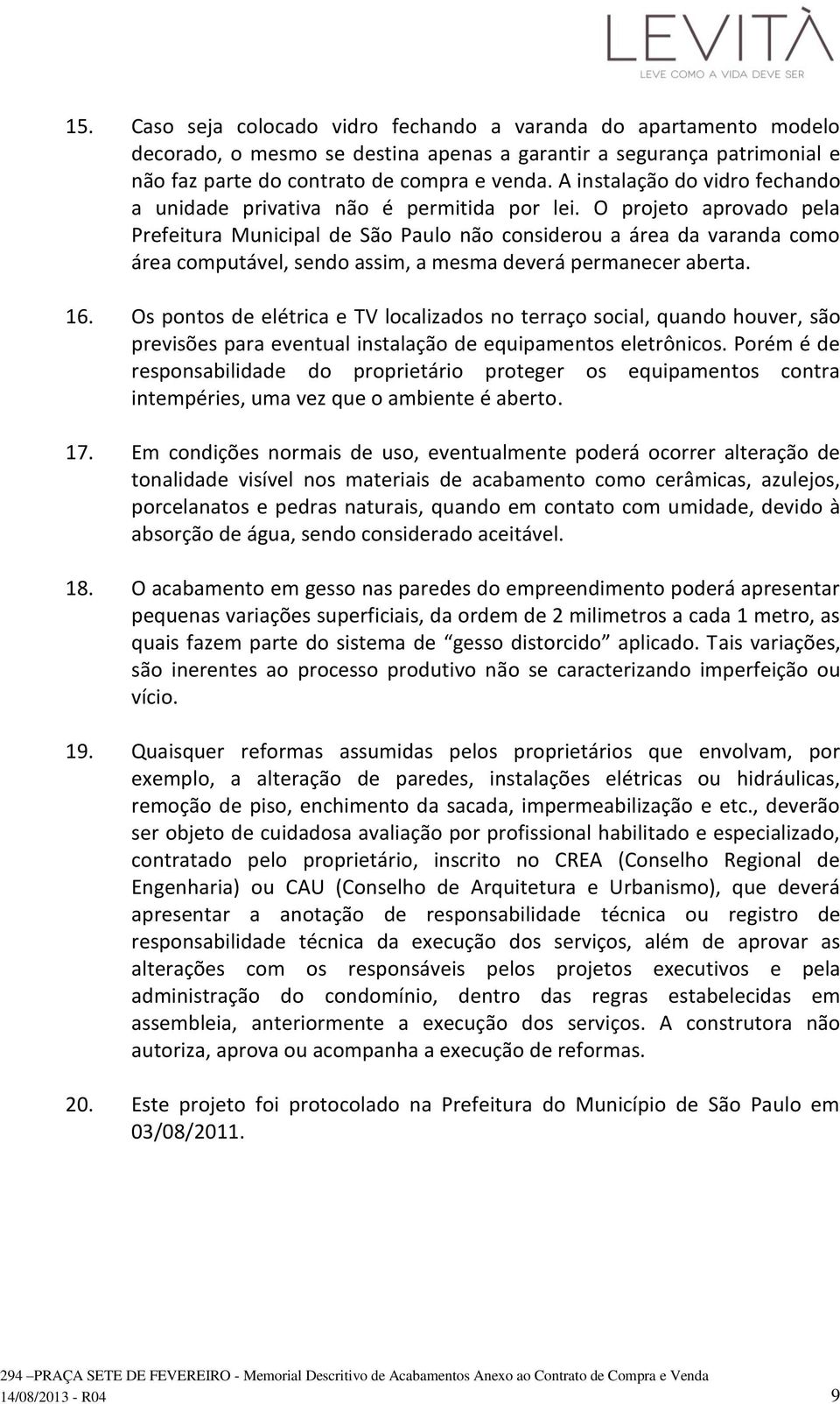 O projeto aprovado pela Prefeitura Municipal de São Paulo não considerou a área da varanda como área computável, sendo assim, a mesma deverá permanecer aberta. 16.