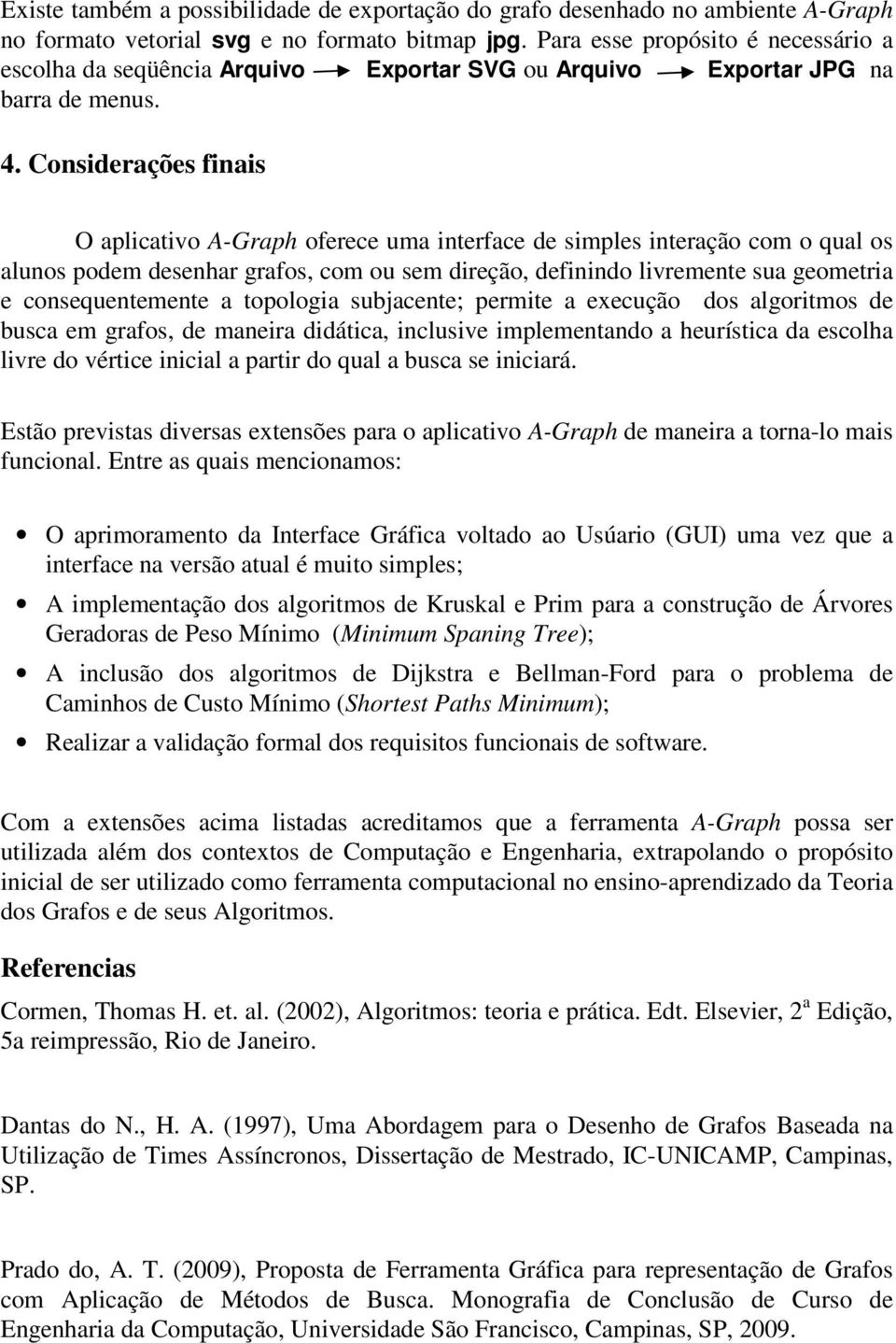 Considerações finais O aplicativo A-Graph oferece uma interface de simples interação com o qual os alunos podem desenhar grafos, com ou sem direção, definindo livremente sua geometria e