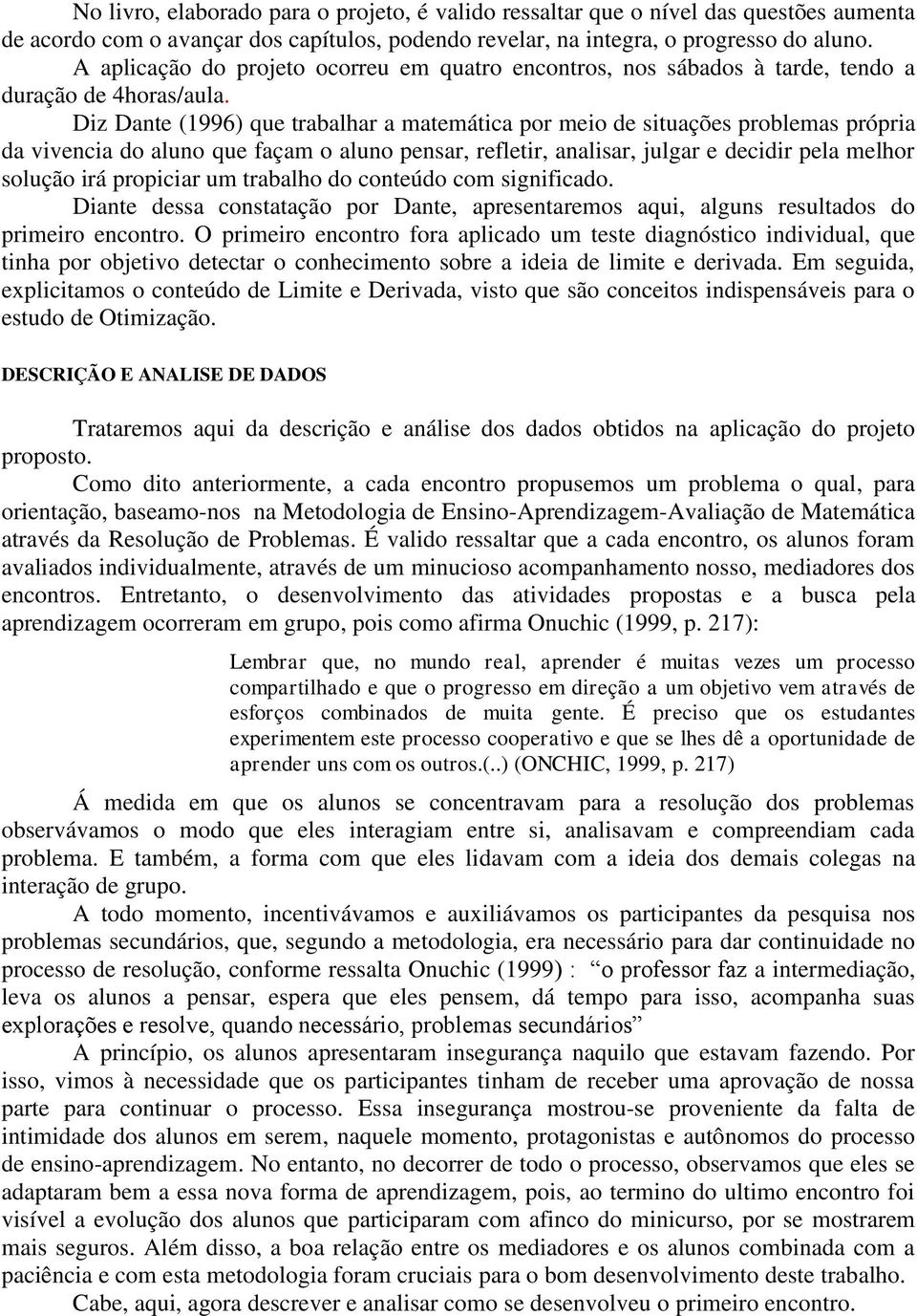 Diz Dante (1996) que trabalhar a matemática por meio de situações problemas própria da vivencia do aluno que façam o aluno pensar, refletir, analisar, julgar e decidir pela melhor solução irá