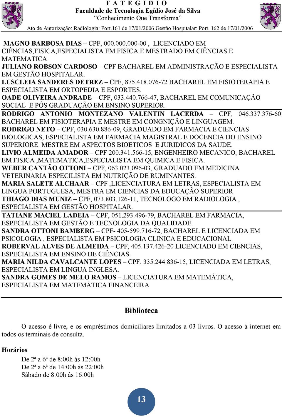 OADE OLIVEIRA ANDRADE CPF, 033.440.766-47, BACHAREL EM COMUNICAÇÃO SOCIAL E PÓS GRADUAÇÃO EM ENSINO SUPERIOR. RODRIGO ANTONIO MONTEZANO VALENTIN LACERDA CPF, 046.337.