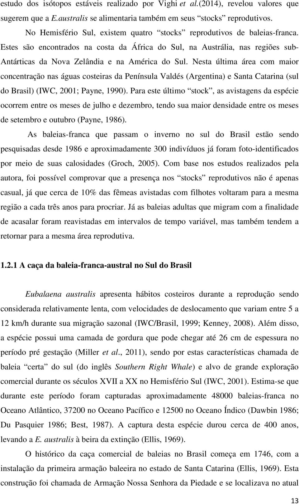 Estes são encontrados na costa da África do Sul, na Austrália, nas regiões sub- Antárticas da Nova Zelândia e na América do Sul.