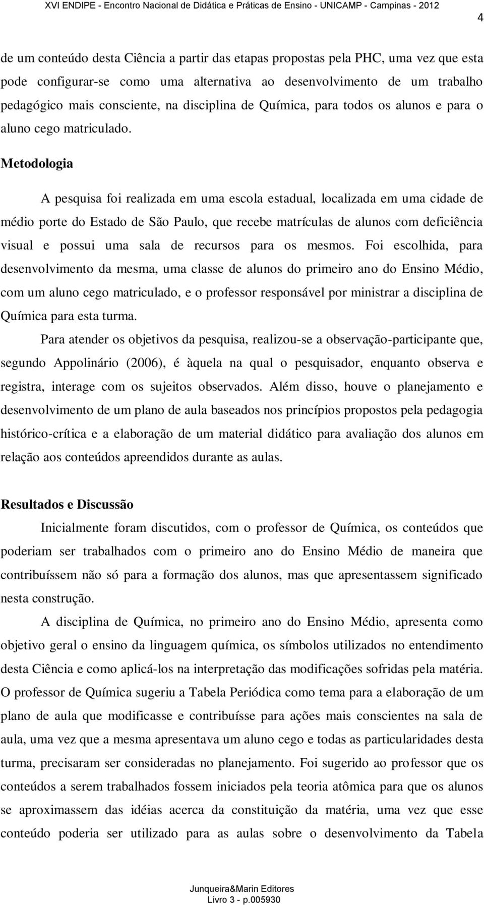 Metodologia A pesquisa foi realizada em uma escola estadual, localizada em uma cidade de médio porte do Estado de São Paulo, que recebe matrículas de alunos com deficiência visual e possui uma sala