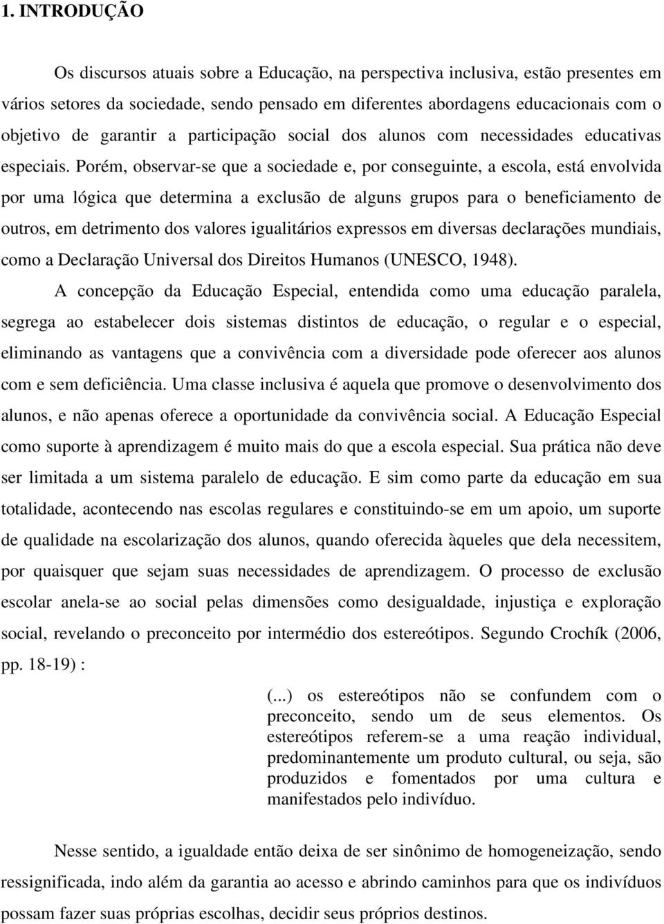 Porém, observar-se que a sociedade e, por conseguinte, a escola, está envolvida por uma lógica que determina a exclusão de alguns grupos para o beneficiamento de outros, em detrimento dos valores