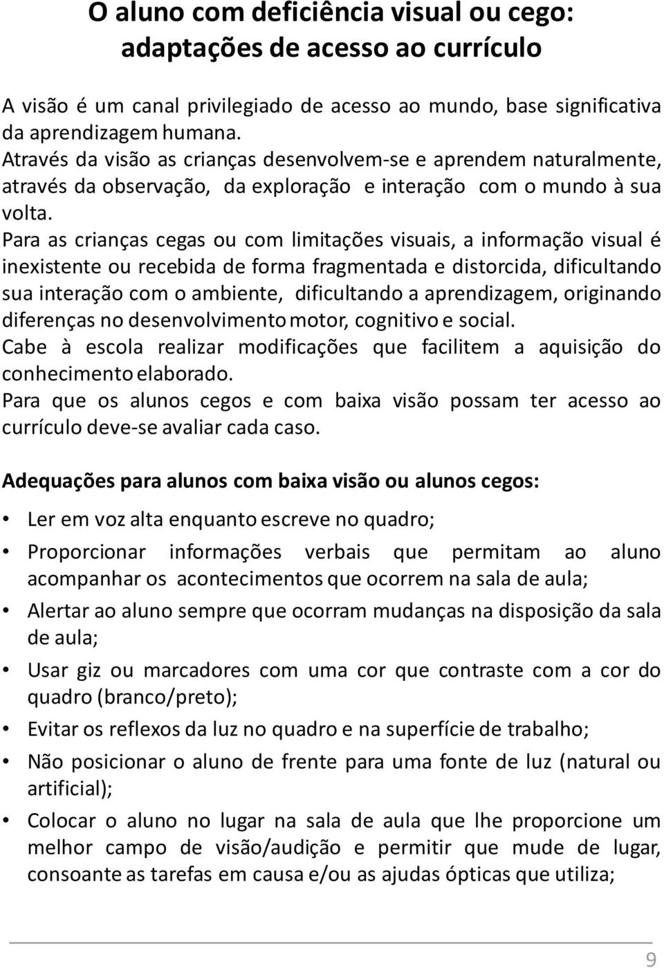 Para as crianças cegas ou com limitações visuais, a informação visual é inexistente ou recebida de forma fragmentada e distorcida, dificultando sua interação com o ambiente, dificultando a