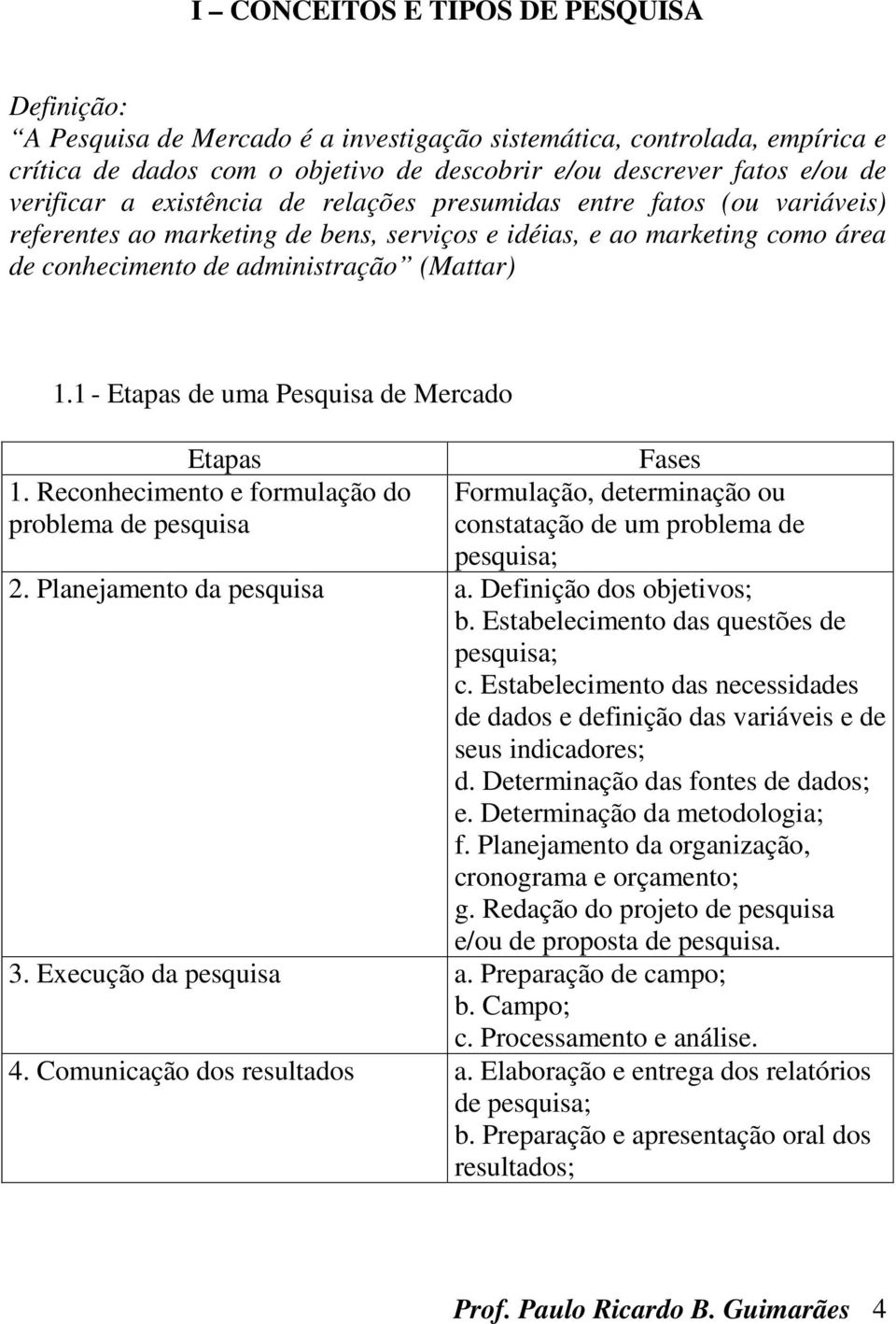 1 - Etapas de uma Pesquisa de Mercado Etapas 1. Reconhecimento e formulação do problema de pesquisa Fases Formulação, determinação ou constatação de um problema de pesquisa; 2.