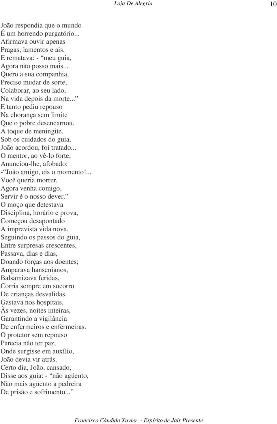 Sob os cuidados do guia, João acordou, foi tratado... O mentor, ao vê-lo forte, Anunciou-lhe, afobado: - João amigo, eis o momento!... Você queria morrer, Agora venha comigo, Servir é o nosso dever.