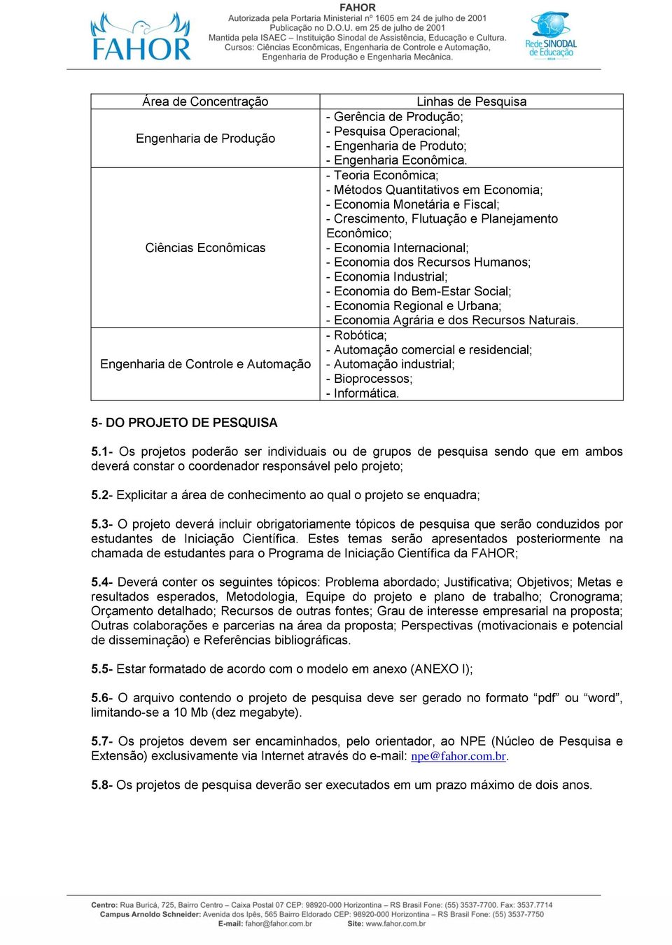 - Teoria Econômica; - Métodos Quantitativos em Economia; - Economia Monetária e Fiscal; - Crescimento, Flutuação e Planejamento Econômico; - Economia Internacional; - Economia dos Recursos Humanos; -