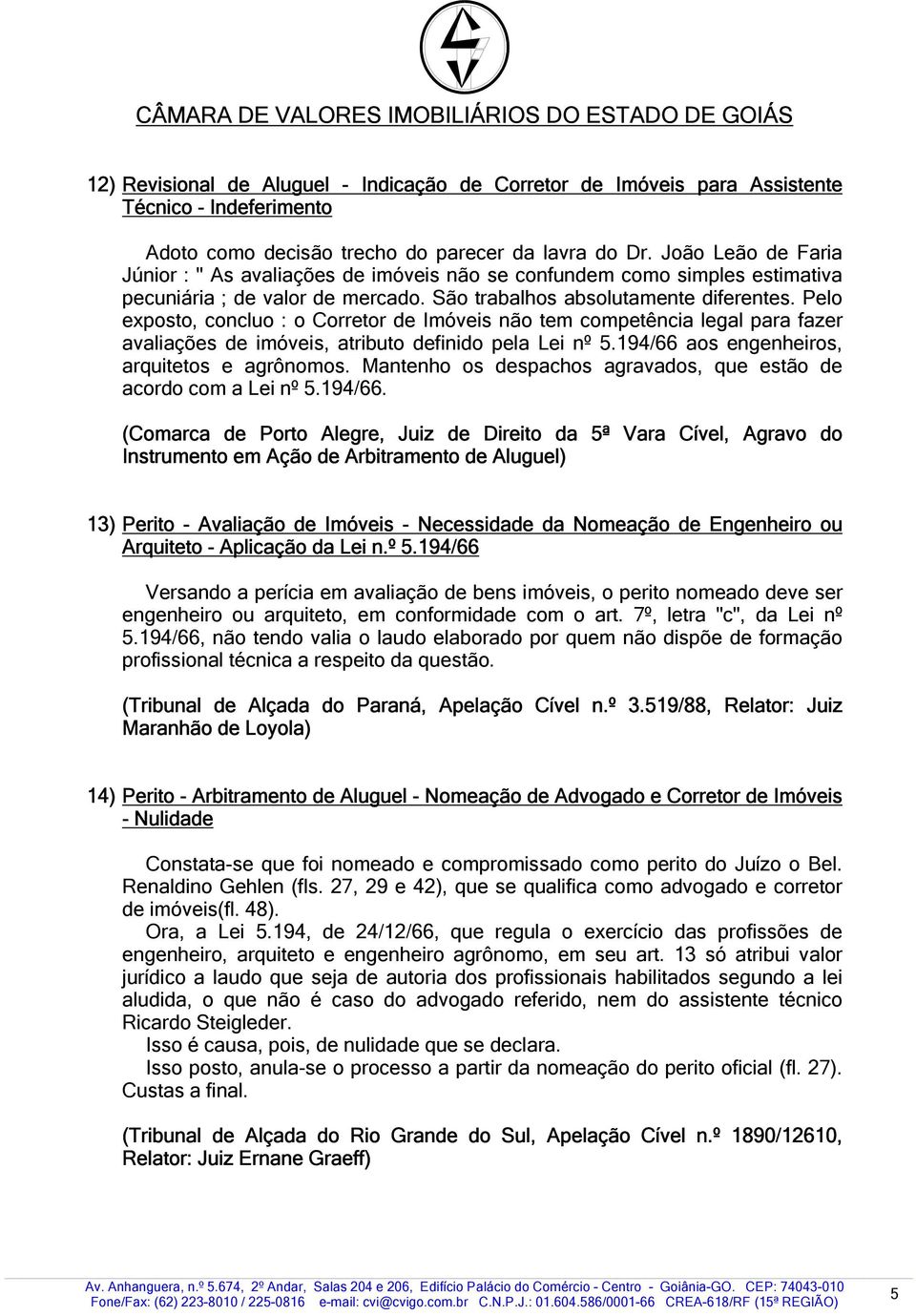 Pelo exposto, concluo : o Corretor de Imóveis não tem competência legal para fazer avaliações de imóveis, atributo definido pela Lei nº 5.194/66 aos engenheiros, arquitetos e agrônomos.