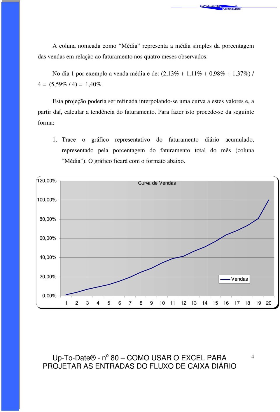 Esta projeção poderia ser refinada interpolando-se uma curva a estes valores e, a partir daí, calcular a tendência do faturamento. Para fazer isto procede-se da seguinte forma: 1.