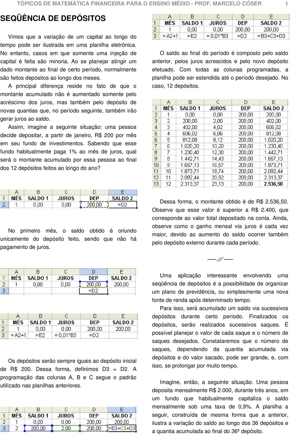 A principal diferença reside no fato de que o montante acumulado não é aumentado somente pelo acréscimo dos juros, mas também pelo depósito de novas quantias que, no período seguinte, também irão