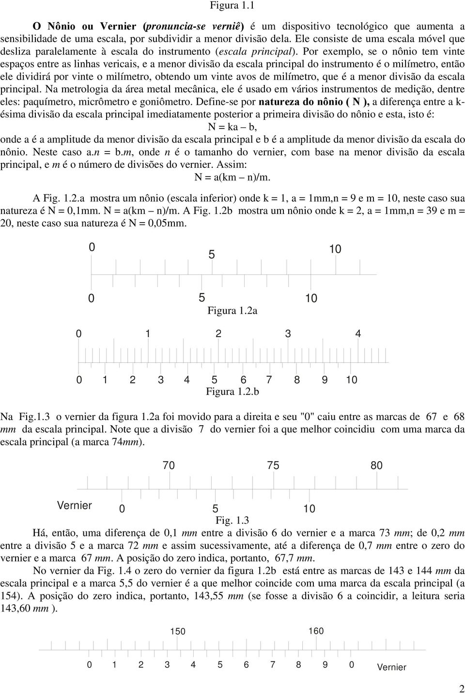 Por exemplo, se o nônio tem vinte espaços entre as linhas vericais, e a menor divisão da escala principal do instrumento é o milímetro, então ele dividirá por vinte o milímetro, obtendo um vinte avos