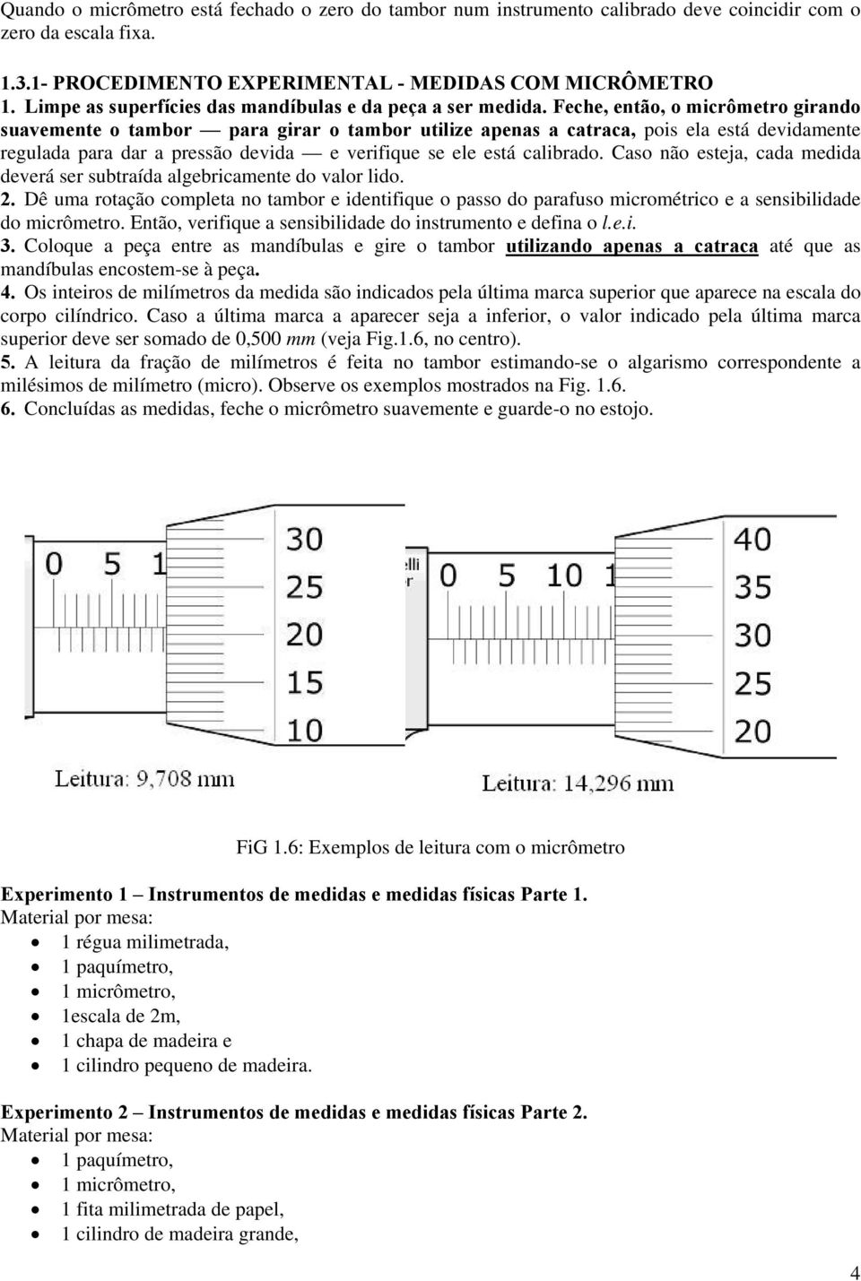 Feche, então, o micrômetro girando suavemente o tambor para girar o tambor utilize apenas a catraca, pois ela está devidamente regulada para dar a pressão devida e verifique se ele está calibrado.