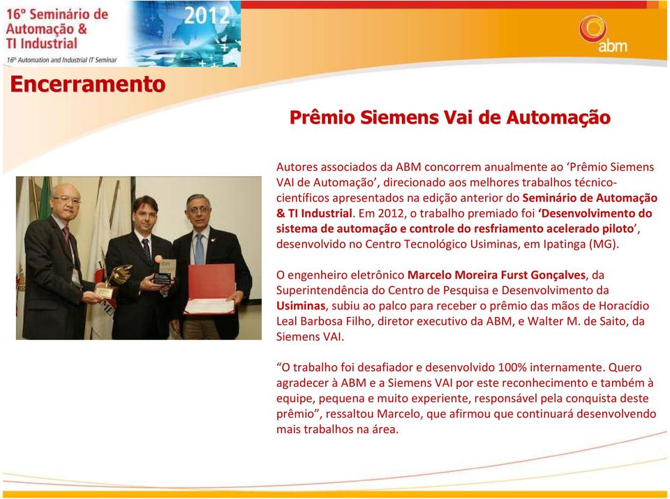 Em 2012, o trabalho premiado foi Desenvolvimento do sistema de automação e controle do resfriamento acelerado piloto, desenvolvido no Centro Tecnológico Usiminas, em Ipatinga (MG).