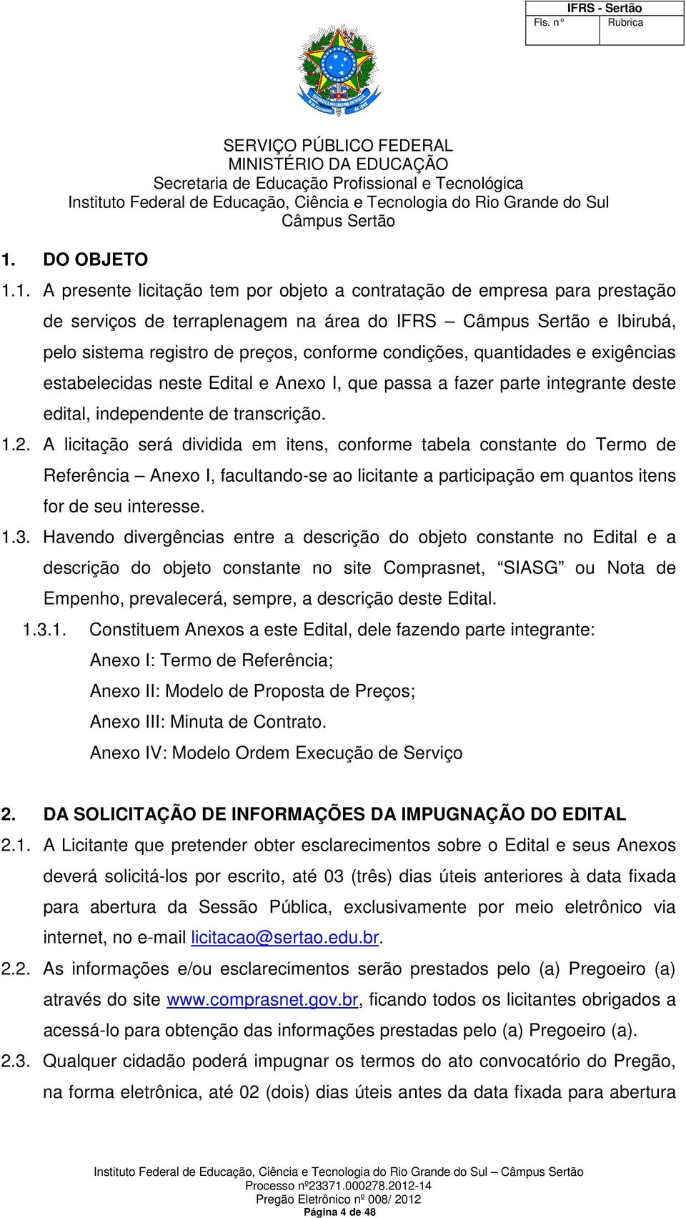 A licitação será dividida em itens, conforme tabela constante do Termo de Referência Anexo I, facultando-se ao licitante a participação em quantos itens for de seu interesse. 1.3.