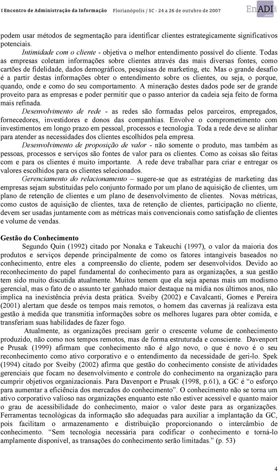 Mas o grande desafio é a partir destas informações obter o entendimento sobre os clientes, ou seja, o porque, quando, onde e como do seu comportamento.