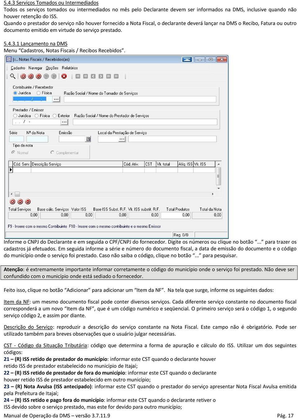 1 Lançamento na DMS Menu Cadastros, Notas Fiscais / Recibos Recebidos. Informe o CNPJ do Declarante e em seguida o CPF/CNPJ do fornecedor. Digite os números ou clique no botão.