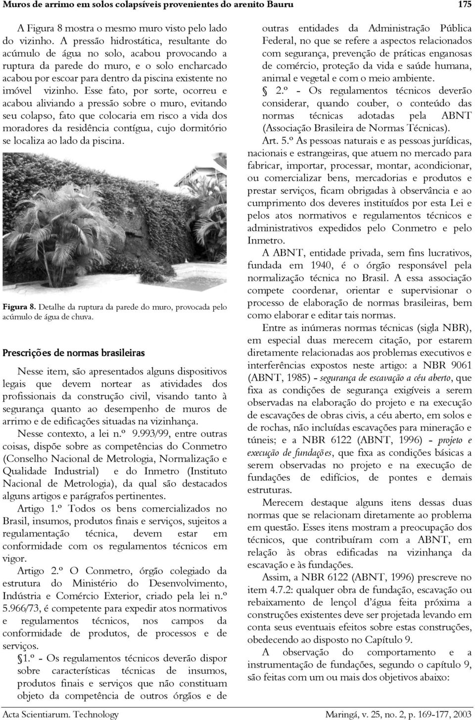 Esse fato, por sorte, ocorreu e acabou aliviando a pressão sobre o muro, evitando seu colapso, fato que colocaria em risco a vida dos moradores da residência contígua, cujo dormitório se localiza ao