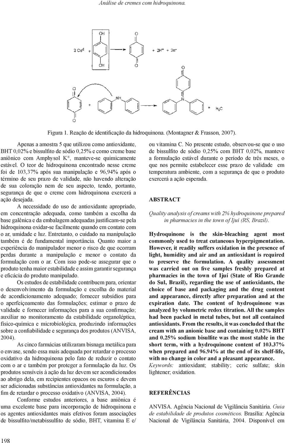 O teor de hidroquinona encontrado nesse creme foi de 103,37% após sua manipulação e 96,94% após o término de seu prazo de validade, não havendo alteração de sua coloração nem de seu aspecto, tendo,