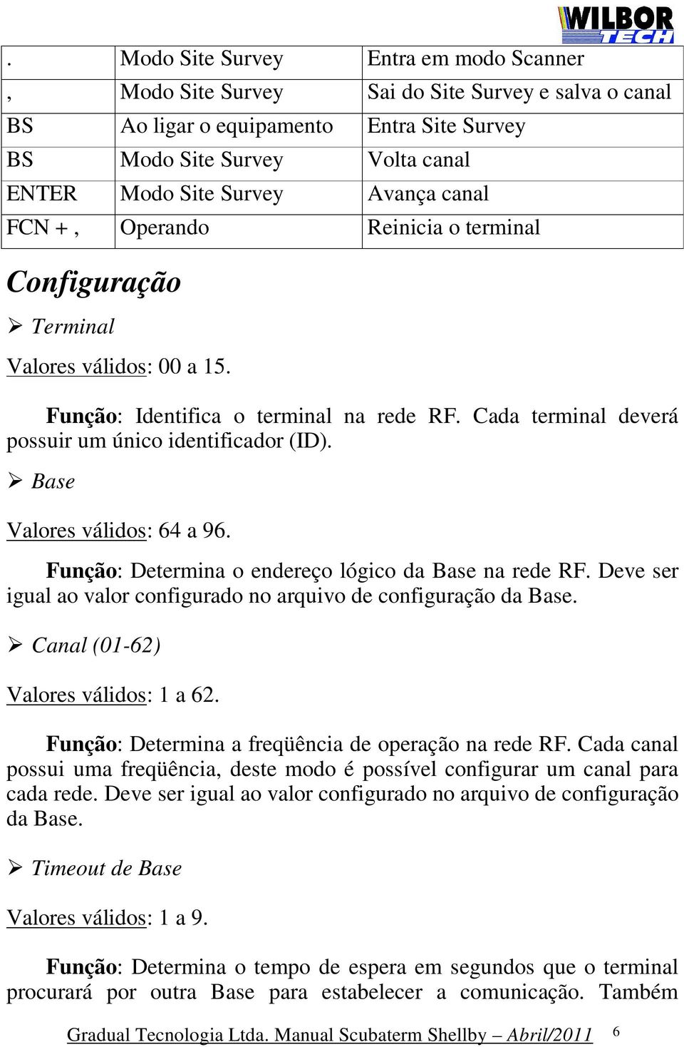 Base Valores válidos: 64 a 96. Função: Determina o endereço lógico da Base na rede RF. Deve ser igual ao valor configurado no arquivo de configuração da Base. Canal (01-62) Valores válidos: 1 a 62.