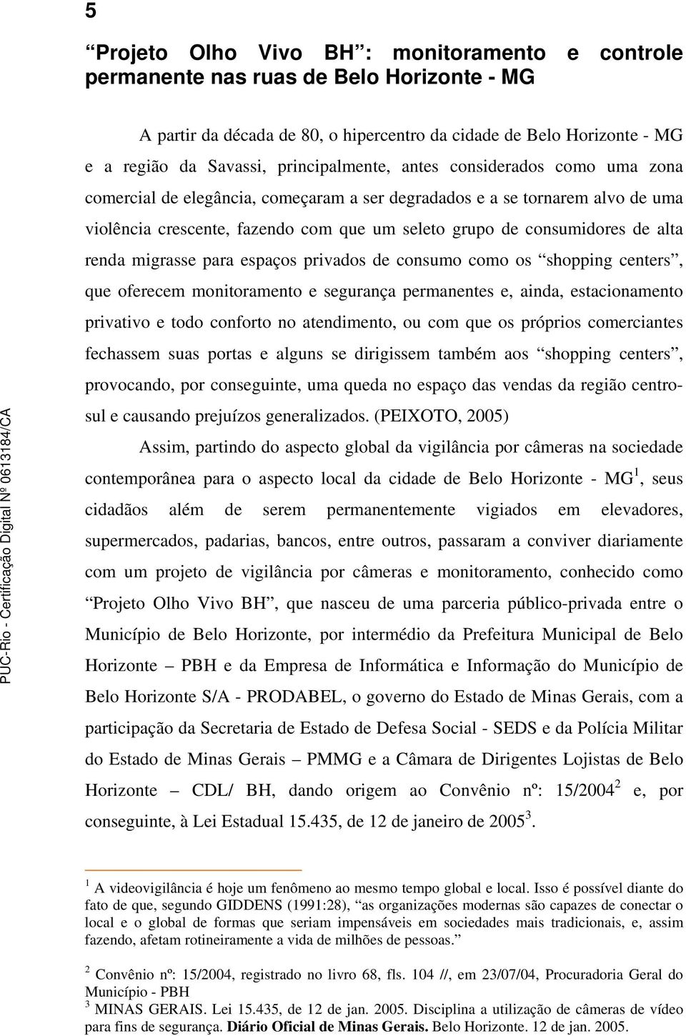 alta renda migrasse para espaços privados de consumo como os shopping centers, que oferecem monitoramento e segurança permanentes e, ainda, estacionamento privativo e todo conforto no atendimento, ou