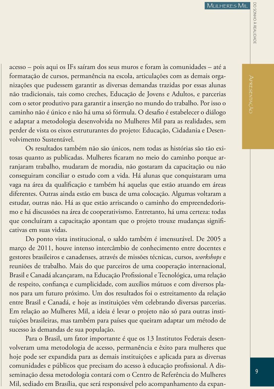 Por isso o caminho não é único e não há uma só fórmula.