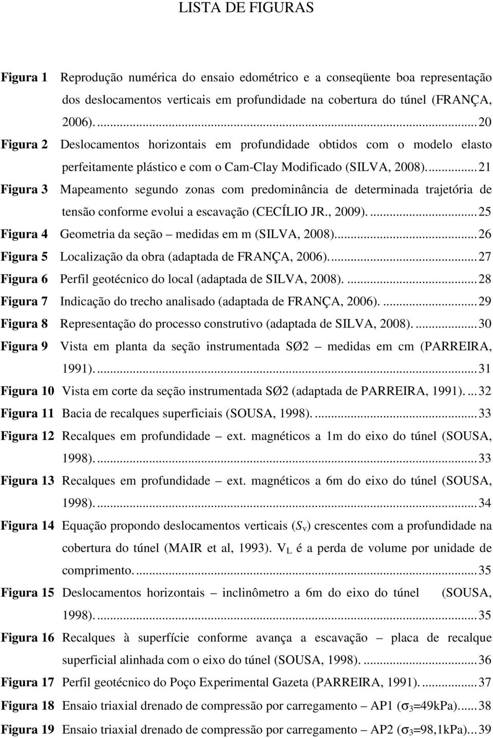 ... 21 Figura 3 Mapeamento segundo zonas com predominância de determinada trajetória de tensão conforme evolui a escavação (CECÍLIO JR., 29).... 25 Figura 4 Geometria da seção medidas em m (SILVA, 28).