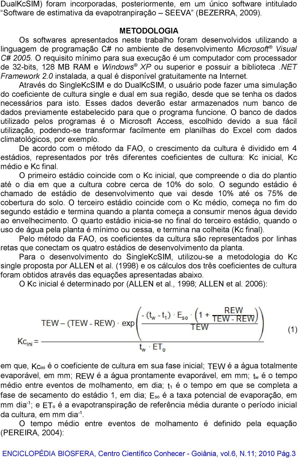 O requisito mínimo para sua execução é um computador com processador de 32-bits, 128 MB RAM e Windows XP ou superior e possuir a biblioteca.net Framework 2.