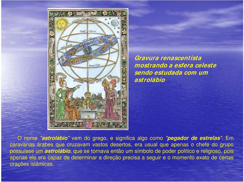 Em caravanas árabes que cruzavam vastos desertos, era usual que apenas o chefe do grupo possuísse um astrolábio,