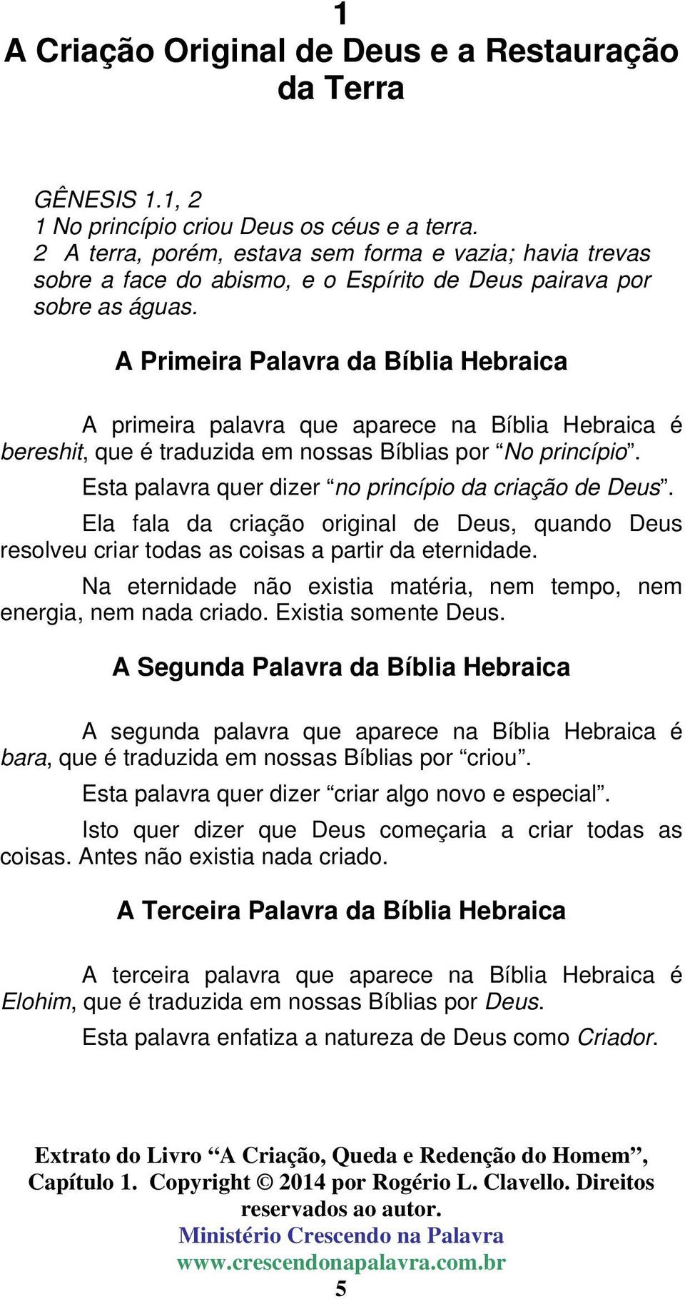 A Primeira Palavra da Bíblia Hebraica A primeira palavra que aparece na Bíblia Hebraica é bereshit, que é traduzida em nossas Bíblias por No princípio.