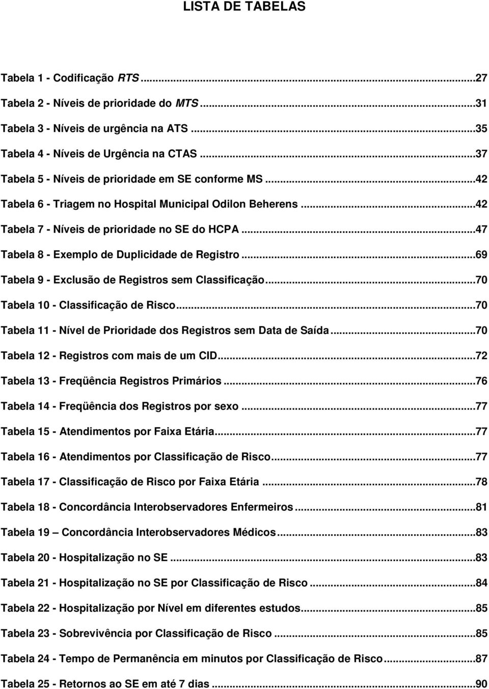 ..47 Tabela 8 - Exemplo de Duplicidade de Registro...69 Tabela 9 - Exclusão de Registros sem Classificação...70 Tabela 10 - Classificação de Risco.