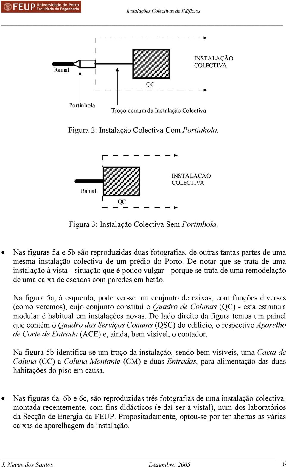 De notar que se trata de uma instalação à vista - situação que é pouco vulgar - porque se trata de uma remodelação de uma caixa de escadas com paredes em betão.